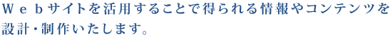 Ｗｅｂサイトを活用することで得られる情報やコンテンツを設計・制作いたします。